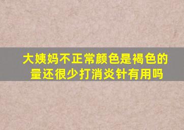 大姨妈不正常颜色是褐色的 量还很少打消炎针有用吗